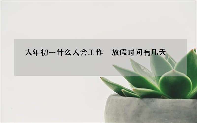 大年初一什么人会工作 放假时间有几天